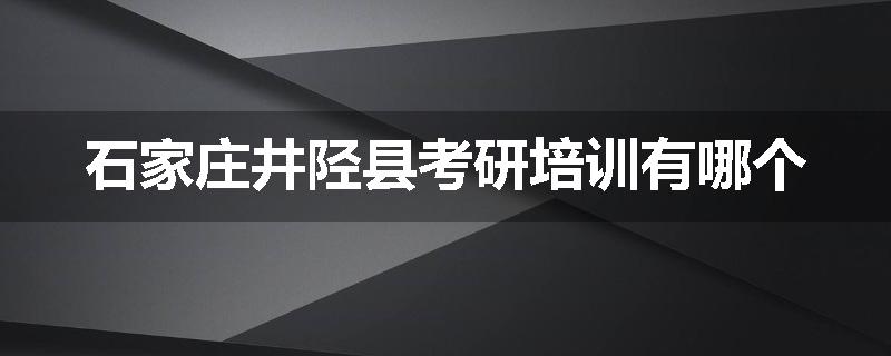 石家庄井陉县考研培训有哪个