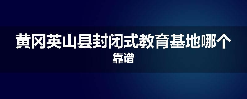 黄冈英山县封闭式教育基地哪个靠谱