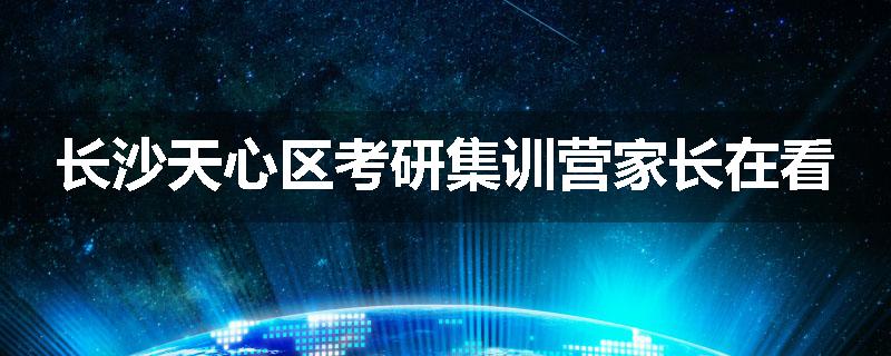 长沙天心区考研集训营家长在看