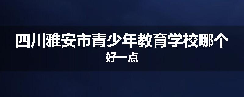 四川雅安市青少年教育学校哪个好一点
