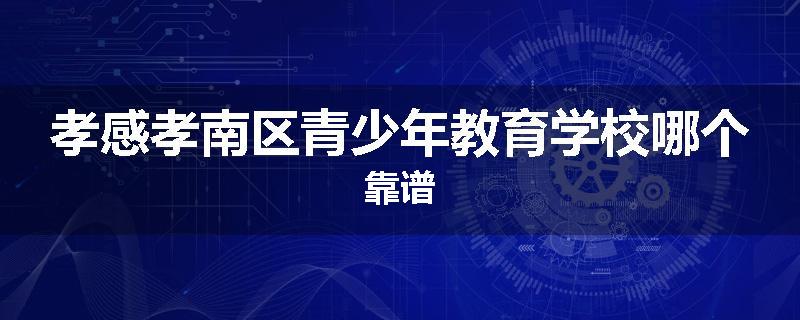 孝感孝南区青少年教育学校哪个靠谱