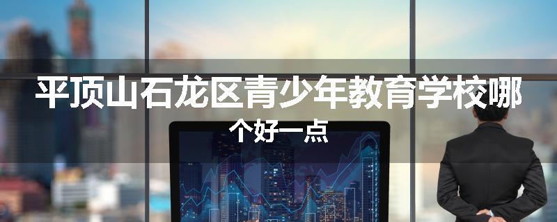 平顶山石龙区青少年教育学校哪个好一点