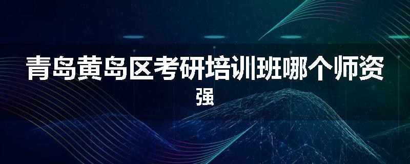 青岛黄岛区考研培训班哪个师资强