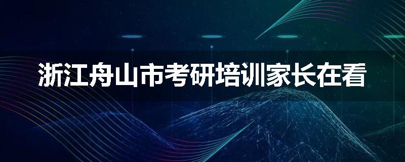 浙江舟山市考研培训家长在看