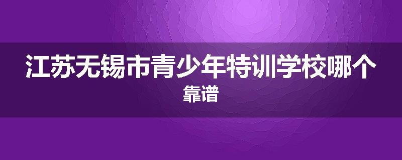 江苏无锡市青少年特训学校哪个靠谱