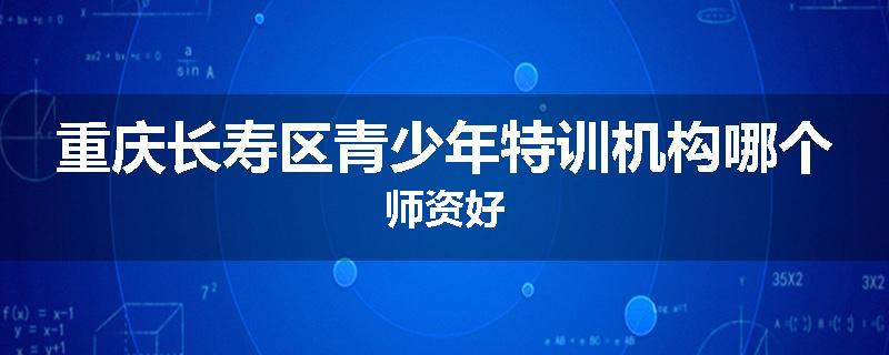 重庆长寿区青少年特训机构哪个师资好