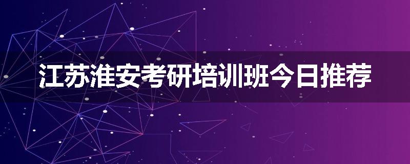 江苏淮安考研培训班今日推荐