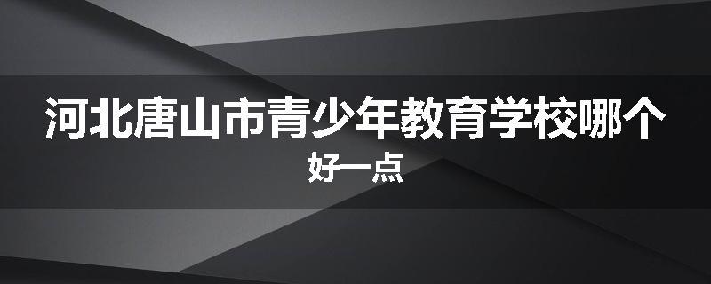 河北唐山市青少年教育学校哪个好一点