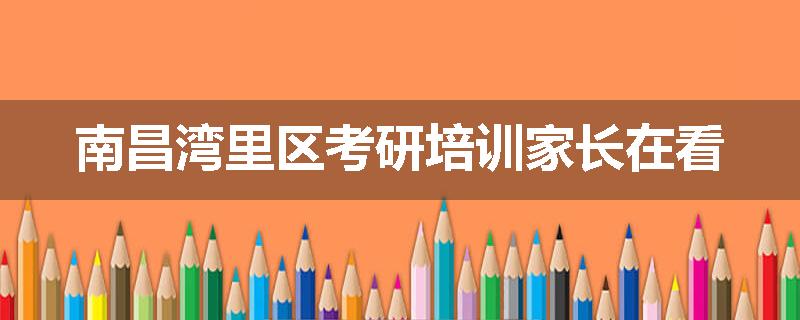 南昌湾里区考研培训家长在看