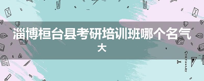 淄博桓台县考研培训班哪个名气大