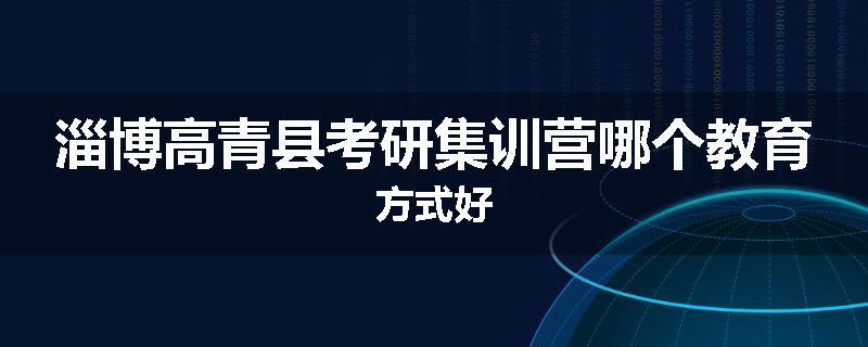 淄博高青县考研集训营哪个教育方式好