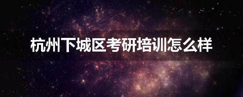 杭州下城区考研培训怎么样