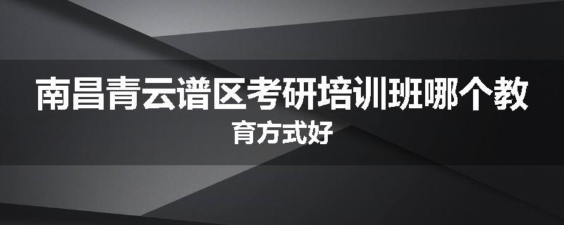 南昌青云谱区考研培训班哪个教育方式好