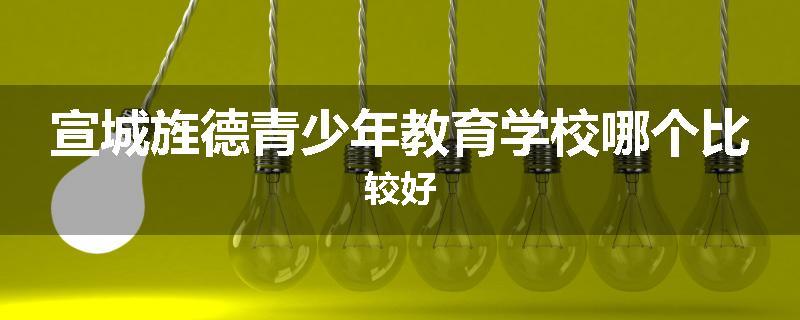 宣城旌德青少年教育学校哪个比较好