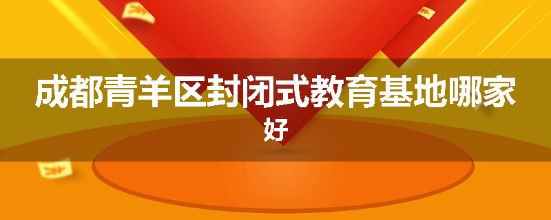 成都青羊区封闭式教育基地哪家好