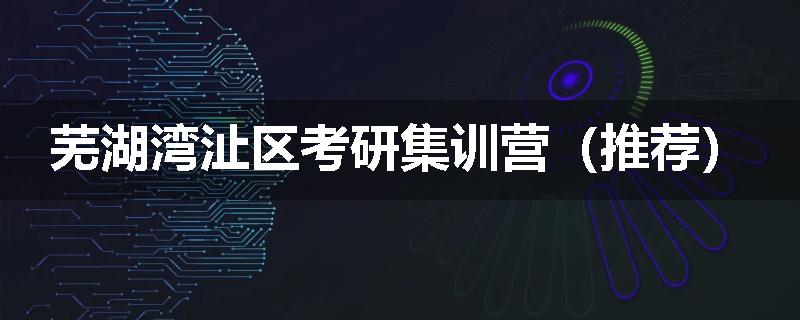 芜湖湾沚区考研集训营（推荐）