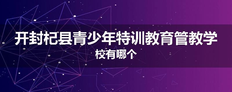 开封杞县青少年特训教育管教学校有哪个
