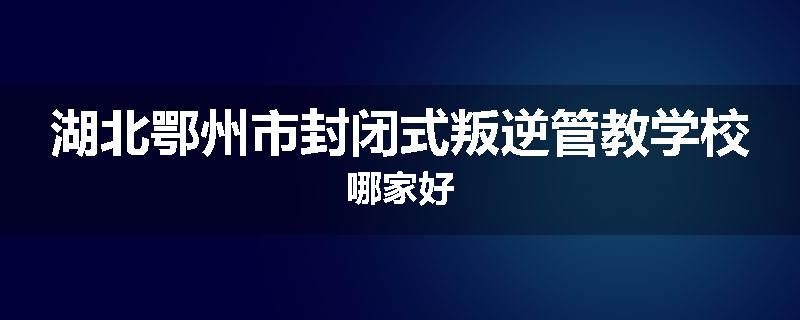 湖北鄂州市封闭式叛逆管教学校哪家好