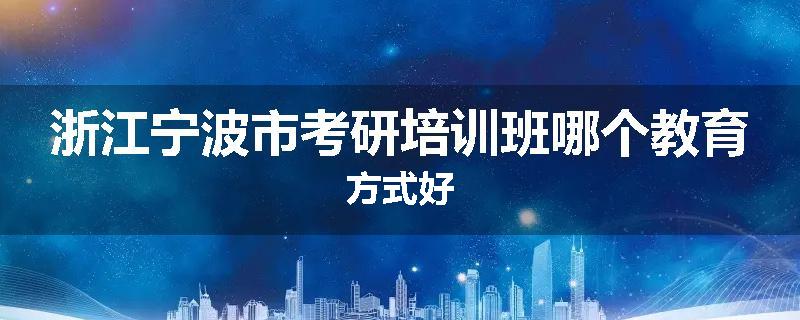 浙江宁波市考研培训班哪个教育方式好