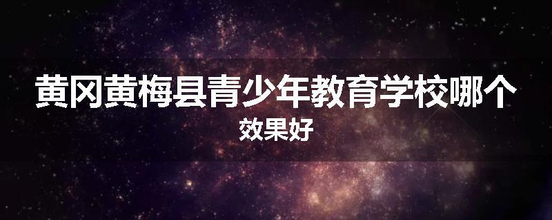 黄冈黄梅县青少年教育学校哪个效果好