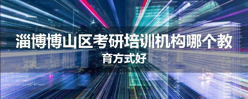 淄博博山区考研培训机构哪个教育方式好
