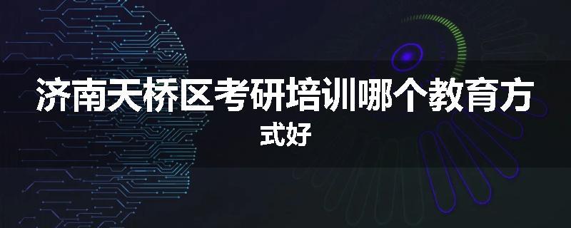 济南天桥区考研培训哪个教育方式好