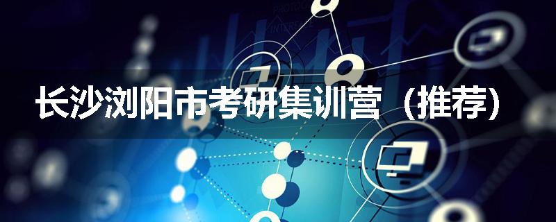 长沙浏阳市考研集训营（推荐）