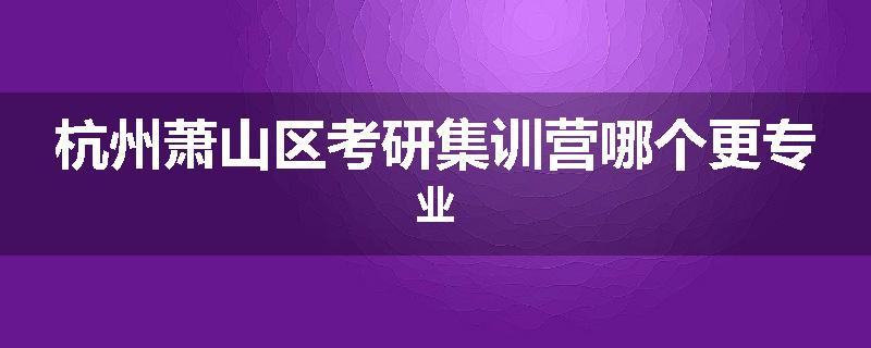 杭州萧山区考研集训营哪个更专业