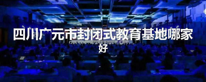 四川广元市封闭式教育基地哪家好