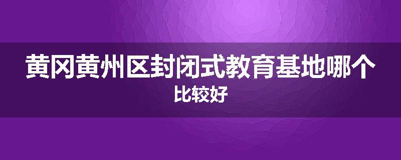 黄冈黄州区封闭式教育基地哪个比较好