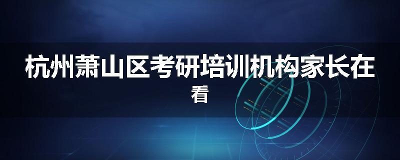 杭州萧山区考研培训机构家长在看