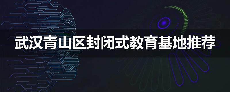 武汉青山区封闭式教育基地推荐