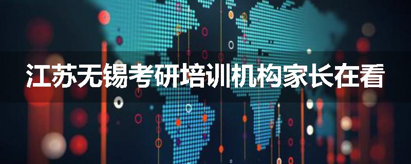 江苏无锡考研培训机构家长在看