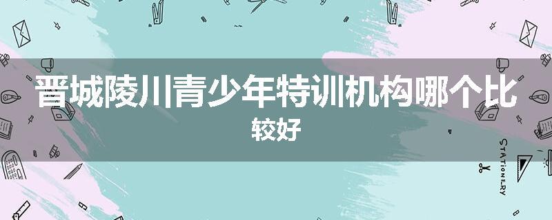 晋城陵川青少年特训机构哪个比较好
