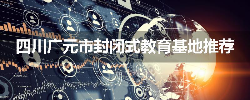 四川广元市封闭式教育基地推荐