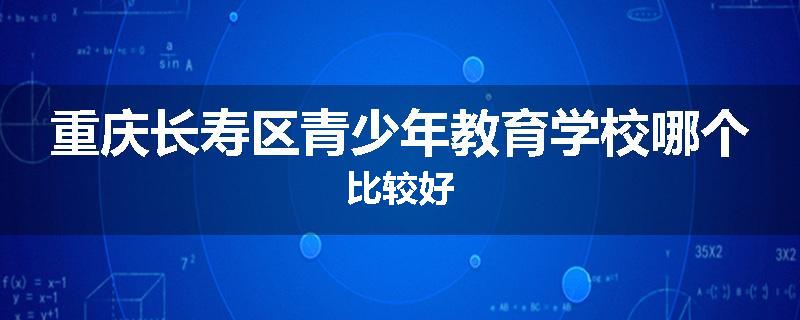 重庆长寿区青少年教育学校哪个比较好