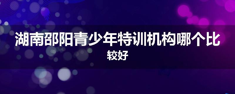 湖南邵阳青少年特训机构哪个比较好