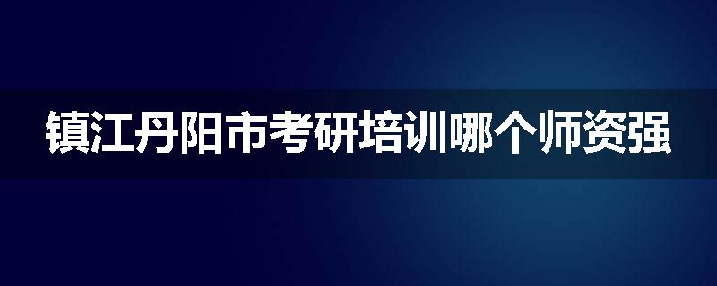 镇江丹阳市考研培训哪个师资强