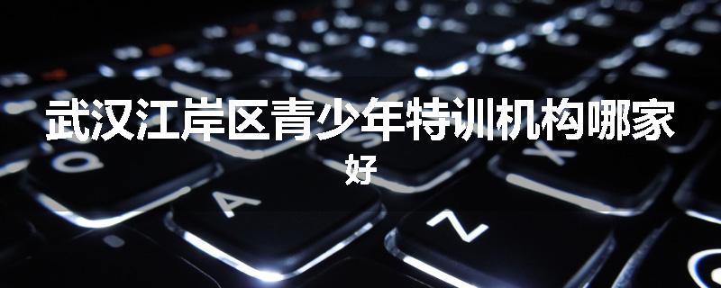 武汉江岸区青少年特训机构哪家好