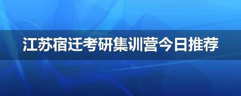 江苏宿迁考研集训营今日推荐