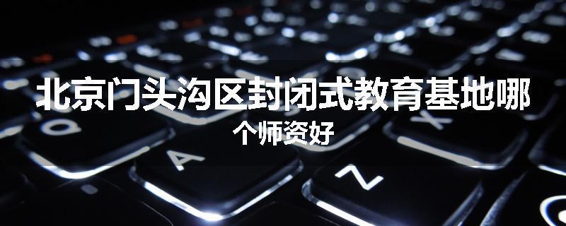 北京门头沟区封闭式教育基地哪个师资好