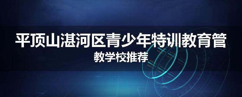 平顶山湛河区青少年特训教育管教学校推荐