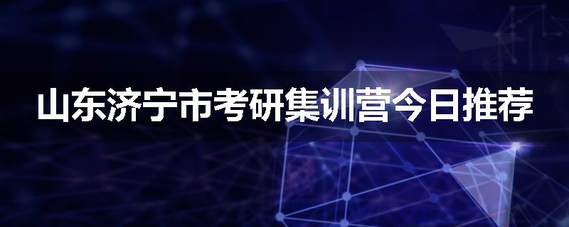 山东济宁市考研集训营今日推荐