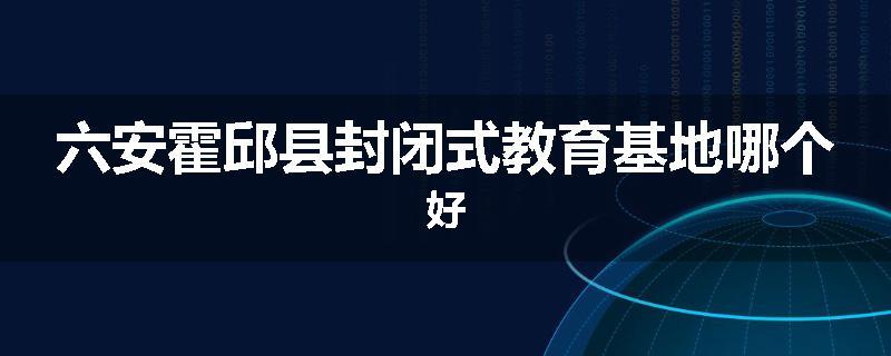六安霍邱县封闭式教育基地哪个好
