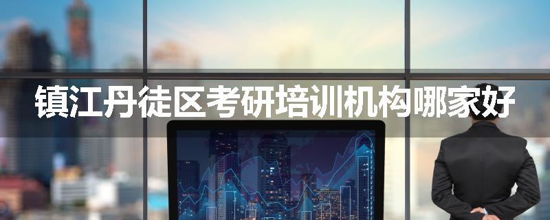 镇江丹徒区考研培训机构哪家好