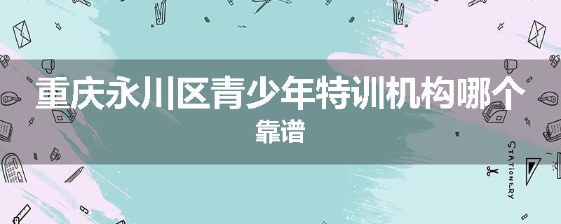 重庆永川区青少年特训机构哪个靠谱