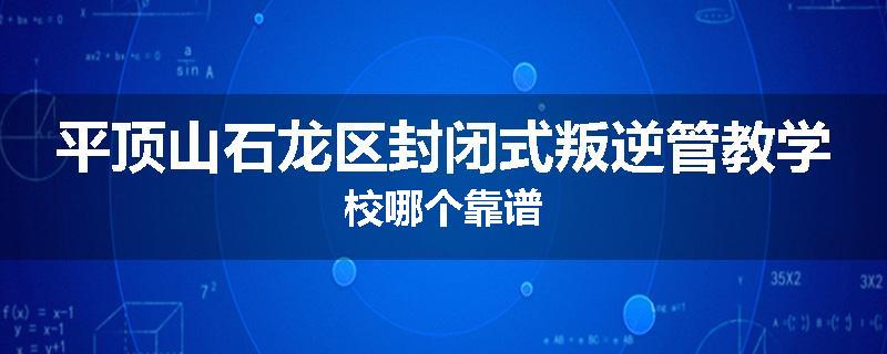 平顶山石龙区封闭式叛逆管教学校哪个靠谱