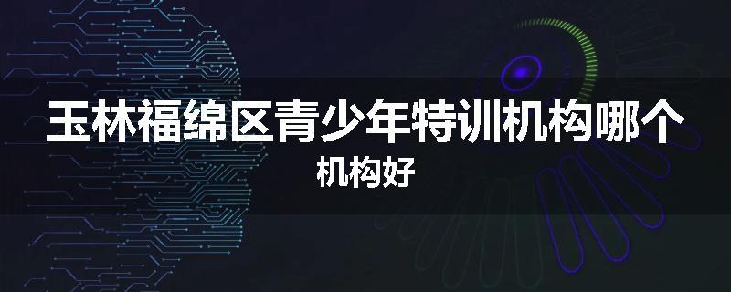 玉林福绵区青少年特训机构哪个机构好