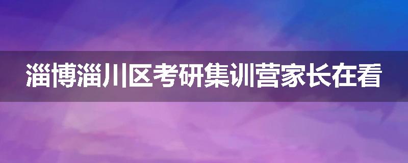淄博淄川区考研集训营家长在看