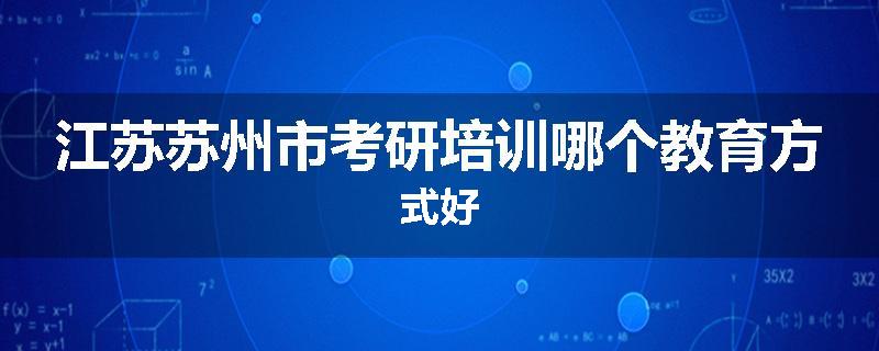江苏苏州市考研培训哪个教育方式好